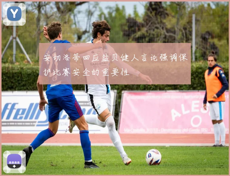 安切洛蒂回应盐贝健人言论强调保护比赛安全的重要性