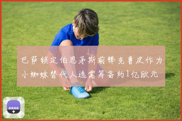 巴萨锁定伯恩茅斯前锋克鲁皮作为小蜘蛛替代人选需筹备约1亿欧元