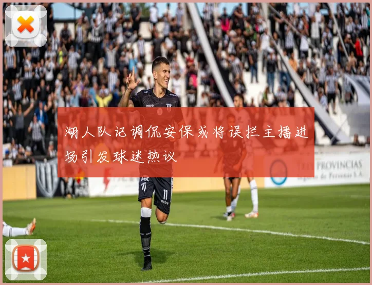 湖人队记调侃安保或将误拦主播进场引发球迷热议