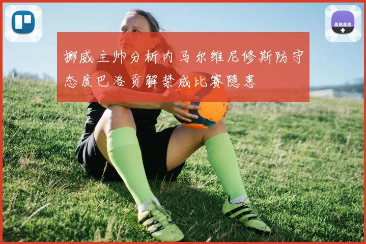 挪威主帅分析内马尔维尼修斯防守态度巴洛贡解禁成比赛隐患