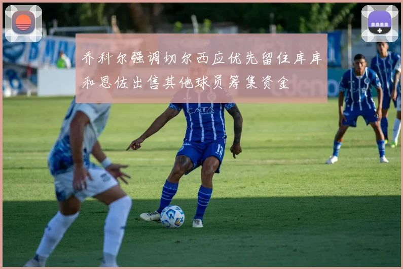 乔科尔强调切尔西应优先留住库库和恩佐出售其他球员筹集资金