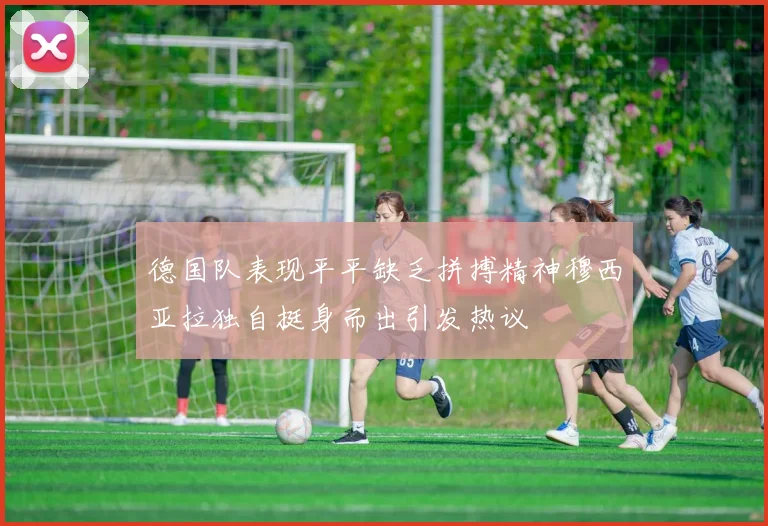 德国队表现平平缺乏拼搏精神穆西亚拉独自挺身而出引发热议