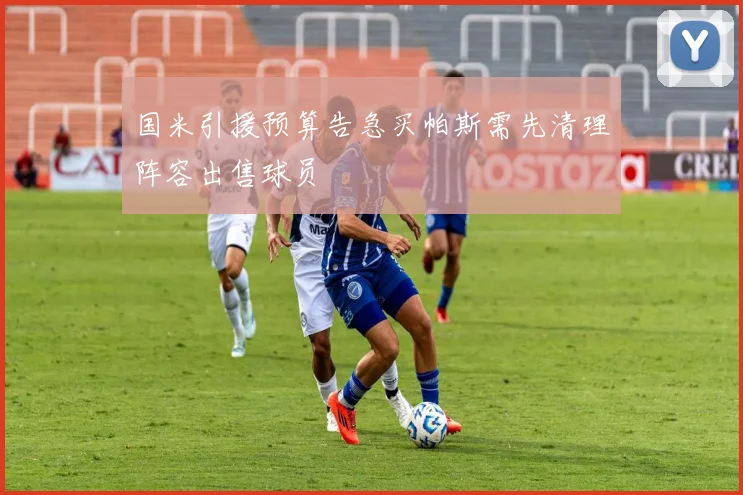 国米引援预算告急买帕斯需先清理阵容出售球员