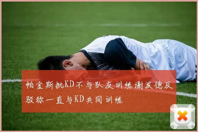 帕金斯批KD不与队友训练谢泼德反驳称一直与KD共同训练