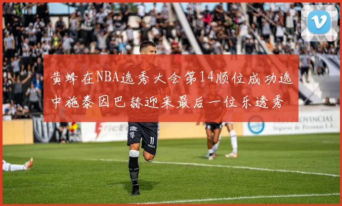 黄蜂在NBA选秀大会第14顺位成功选中施泰因巴赫迎来最后一位乐透秀