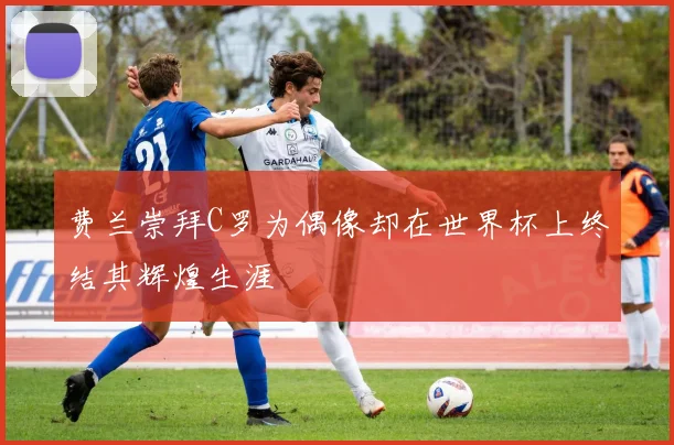 费兰崇拜C罗为偶像却在世界杯上终结其辉煌生涯