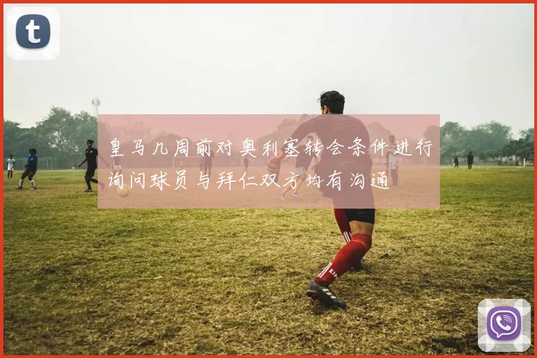 皇马几周前对奥利塞转会条件进行询问球员与拜仁双方均有沟通