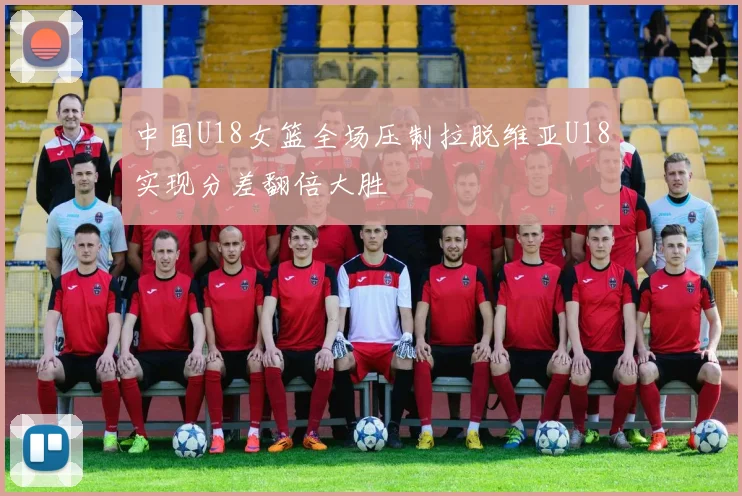 中国U18女篮全场压制拉脱维亚U18实现分差翻倍大胜