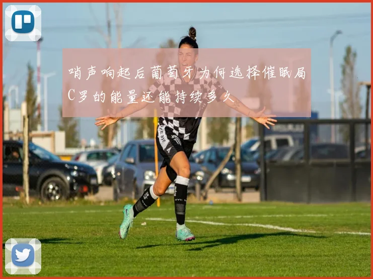 哨声响起后葡萄牙为何选择催眠局C罗的能量还能持续多久