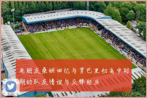 老朋友桑顿回忆与贾巴里初高中时期的队友情谊与交锋经历