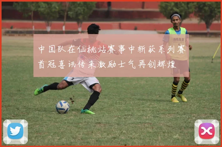 中国队在仙桃站赛事中斩获系列赛首冠喜讯传来激励士气再创辉煌