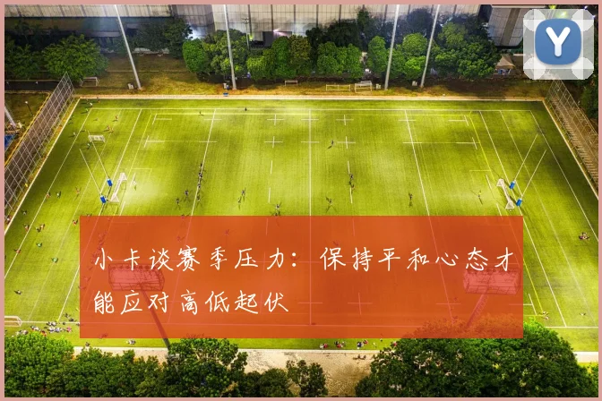 小卡谈赛季压力：保持平和心态才能应对高低起伏