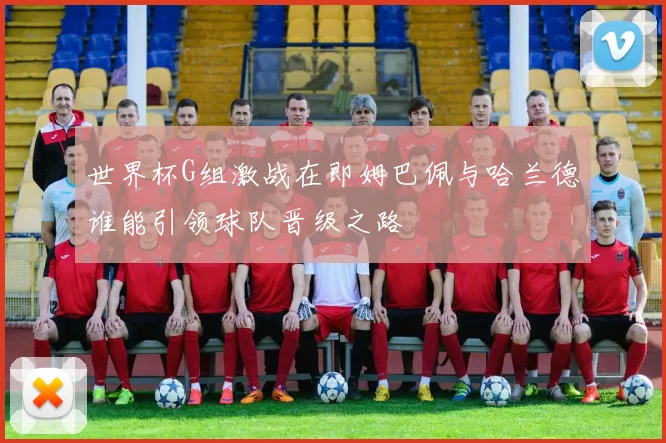 世界杯G组激战在即姆巴佩与哈兰德谁能引领球队晋级之路