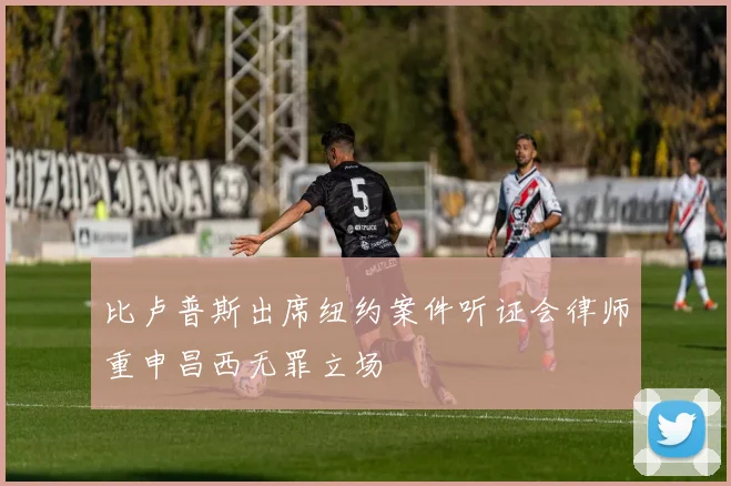 比卢普斯出席纽约案件听证会律师重申昌西无罪立场
