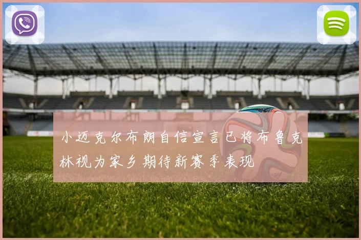 小迈克尔布朗自信宣言已将布鲁克林视为家乡期待新赛季表现