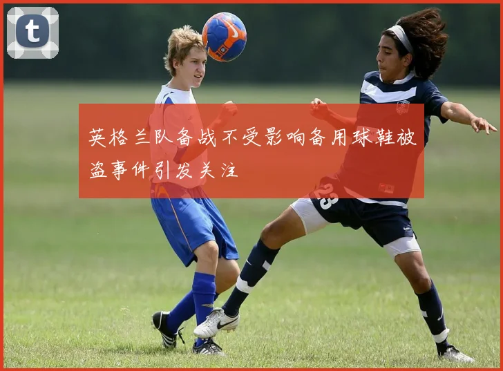 英格兰队备战不受影响备用球鞋被盗事件引发关注